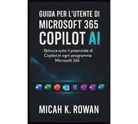 GUIDA PER L'UTENTE DI MICROSOFT 365 COPILOT AI: Sblocca tutto il potenziale di Copilot in ogni programma Microsoft 365