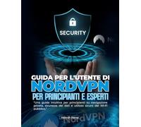 GUIDA PER L'UTENTE DI NORDVPN PER PRINCIPIANTI E ESPERTI: Una guida intuitiva per principianti su navigazione privata, sicurezza dei dati e utilizzo sicuro del Wi-Fi pubblico.
