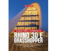 GUIDA PER L'UTENTE DI RHINO 3D E GRASHOPPER: Padroneggia con sicurezza la progettazione parametrica, la modellazione, i flussi di lavoro computazionali e la fabbricazione digitale.