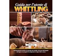 Guida per l'utente di Whittling: Un’introduzione pratica al controllo del coltello, alle basi dell’intaglio del legno e ai progetti di artigianato in legno fatti a mano