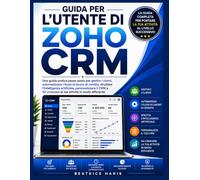 Guida per l'utente di Zoho CRM: Una guida pratica passo passo per gestire i clienti, automatizzare i flussi di lavoro di vendita, sfruttare ... crescere la tua attività in modo efficiente.