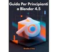 GUIDA PER PRINCIPIANTI A BLENDER 4.5: Introduzione pratica alla modellazione 3D, all'animazione e al rendering per nuovi utenti