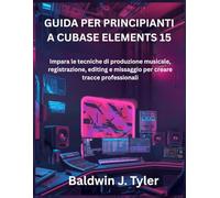 GUIDA PER PRINCIPIANTI A CUBASE ELEMENTS 15: Impara le tecniche di produzione musicale, registrazione, editing e missaggio per creare tracce professionali