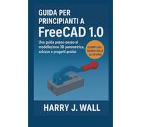 Guida per principianti a FreeCAD 1.0: Una guida introduttiva passo dopo passo alla modellazione 3D parametrica, agli schizzi e ai progetti pratici