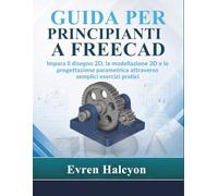 GUIDA PER PRINCIPIANTI A FREECAD: Impara il disegno 2D, la modellazione 3D e la progettazione parametrica attraverso semplici esercizi pratici