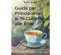 Guida per Principianti ai Tè Curativi alle Erbe: Scopri l'Arte di Miscelare i Tè alle Erbe per Supportare il Sollievo dallo Stress, la Salute, l'Immunità e il Benessere Quotidiano