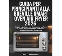 Guida Per Principianti Alla Breville Smart Oven Air Fryer 2026: Impara a cucinare con sicurezza sul tuo forno da banco, dall'apertura della confezione alla pulizia e molto altro ancora