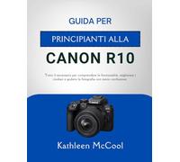 GUIDA PER PRINCIPIANTI ALLA CANON R10: Tutto il necessario per comprendere le funzionalità, migliorare i risultati e godersi la fotografia con meno confusione.