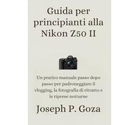 Guida per principianti alla Nikon Z50 II: Un pratico manuale passo dopo passo per padroneggiare il vlogging, la fotografia di ritratto e le riprese notturne