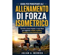 GUIDA PER PRINCIPIANTI ALL'ALLENAMENTO DI FORZA ISOMETRICO: Tecniche a basso impatto a corpo libero per migliorare mobilità, equilibrio, flessibilità e invecchiamento sano