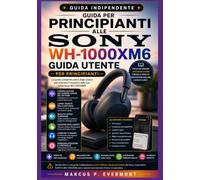 GUIDA PER PRINCIPIANTI ALLE SONY WH-1000XM6: Scopri le caratteristiche principali, le funzioni chiave, gli strumenti avanzati, la risoluzione dei ... reali attraverso istruzioni dettagliate