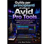 Guida per principianti all'utilizzo di Avid Pro Tools: Un manuale pratico passo passo per registrare, modificare, mixare, masterizzare MIDI, applicare ... e produrre audio di qualità da studio.