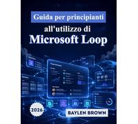 Guida per principianti all'utilizzo di Microsoft Loop: Il manuale completo passo passo per la collaborazione in team, gli spazi di lavoro e la produttività