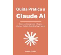 Guida Pratica a Claude AI: Come scrivere prompt efficaci e ottenere risultati straordinari ogni giorno