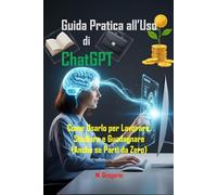 Guida Pratica all’Uso di ChatGPT: Come Usarlo per Lavorare, Studiare e Guadagnare, Sfrutta l'Intelligenza Artificiale con una Guida Passo Passo (Anche se Parti da Zero)