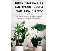 Guida Pratica alla Coltivazione delle Piante da Interno: Tecniche, Trucchi e Segreti per un Giardino Domestico Rigoglioso (Coltivazione, Botanica e Giardinaggio Pratico)