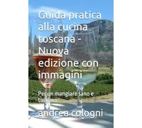 Guida pratica alla cucina toscana - Nuova edizione con immagini: Per un mangiare sano e toscano