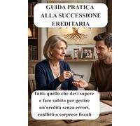 GUIDA PRATICA ALLA SUCCESSIONE EREDITARIA: Tutto quello che devi sapere e fare subito per gestire un'eredità senza errori, conflitti o sorprese fiscali
