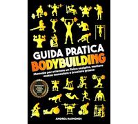 Guida Pratica Bodybuilding e Fitness: Manuale Per Ottenere Un Fisico Scolpito, Mettere Massa Muscolare E Bruciare Grasso. Programmazione, Schede Di Allenamento, Esercizi Illustrati