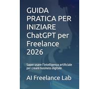 GUIDA PRATICA PER INIZIARE ChatGPT per Freelance 2026: Saper usare l’intelligenza artificiale per creare business digitale