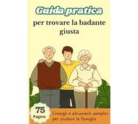 Guida pratica per trovare la badante giusta: Consigli semplici, e strumenti utili per aiutare la tua famiglia a scegliere l'assistenza ideale per i tuoi cari