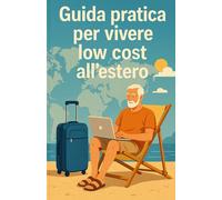 Guida pratica per vivere low cost all'estero: Le migliori destinazioni del pianeta, i costi e tutte quello che bisogna sapere