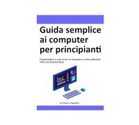 Guida semplice ai computer per principianti: La guida per capire a cosa serve e come utilizzare un computer per chi non ne ha mai acceso uno.
