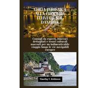 GUIDA TURISTICA ALLA CROCIERA FLUVIALE SUL DANUBIO: Consigli da esperti, itinerari dettagliati e tesori culturali nascosti per un indimenticabile viaggio lungo le vie navigabili europee