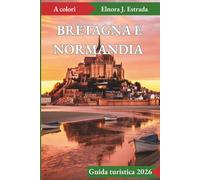 GUIDA TURISTICA BRETAGNA E NORMANDIA 2026: Luoghi indimenticabili ed esperienze autentiche lungo le coste leggendarie della Francia