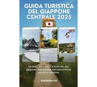 GUIDA TURISTICA DEL GIAPPONE CENTRALE 2025: Dai templi senza tempo di Kyoto alle Alpi giapponesi: città nascoste, treni panoramici ed esperienze autentiche