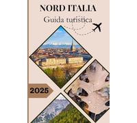 GUIDA TURISTICA DEL NORD ITALIA 2025: Viaggi indimenticabili attraverso cultura, cucina, coste e meraviglie alpine