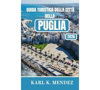 GUIDA TURISTICA DELLA CITTÀ DELLA PUGLIA 2026: Una guida turistica completa alle città di White Hill, alle coste turchesi, alla cucina senza tempo e alla vita lenta