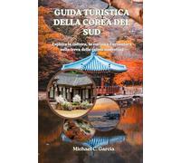 GUIDA TURISTICA DELLA COREA DEL SUD: Esplora la cultura, la cucina e l'avventura nella terra della calma mattutina