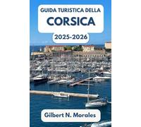 GUIDA TURISTICA DELLA CORSICA 2025/2026: Passeggia tra scogliere illuminate dal sole, sentieri selvaggi e la cultura mediterranea senza tempo