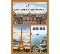 GUIDA TURISTICA DELLA FRANCIA 2025-2026: Esplora la capitale storica della Francia come un abitante del posto: attrazioni imperdibili, tesori ... da esperti per un viaggio indimenticabile.