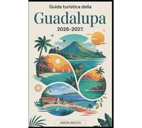 Guida turistica della Guadalupa 2026-2027: Dal vulcano La Soufrière al Parco Nazionale della Guadalupa, fino alle spiagge di Sainte-Anne, ai mercati ... alle lagune di Les Saintes e Marie-Galante.