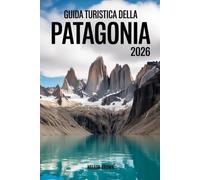GUIDA TURISTICA DELLA PATAGONIA 2026: Manuale di un esperto esploratore delle frontiere selvagge dell'Argentina e del Cile