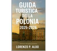 GUIDA TURISTICA DELLA POLONIA 2025-2026: Patrimonio, Città, Natura e Avventura