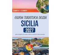 GUIDA TURISTICA DELLA SICILIA 2027: Alla scoperta di coste, città e tradizioni senza tempo