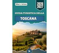 GUIDA TURISTICA DELLA TOSCANA 2026-2027: Città rinascimentali, itinerari dorati, borghi medievali, paesaggi costieri e tradizioni culinarie dell'Italia centrale
