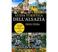 GUIDA TURISTICA DELL'ALSAZIA 2025/2026: Alla Scoperta Di Strasburgo, Colmar E La Strada Del Vino: Tesori Nascosti, Delizie Culinarie E Meraviglie Culturali