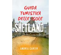 GUIDA TURISTICA DELLE ISOLE SHETLAND: La fuga definitiva nelle selvagge isole settentrionali della Scozia: mappe, itinerari, consigli locali e tesori nascosti