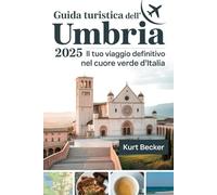Guida turistica dell'Umbria 2025: il tuo viaggio definitivo nel cuore verde d'Italia: Esplora Assisi, Perugia, Spoleto e Orvieto: scopri le gemme ... dell'UNESCO, le strade del vino e la cucina