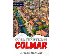 GUIDA TURISTICA DI COLMAR 2026/2027: Una guida pratica alla scoperta delle città fiabesche, delle strade del vino e dei mercatini di Natale dell'Alsazia.