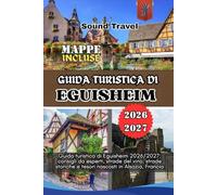 GUIDA TURISTICA DI EGUISHEIM 2026/2027: Guida turistica di Eguisheim 2026/2027: consigli da esperti, strade del vino, strade storiche e tesori nascosti in Alsazia, Francia