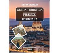 GUIDA TURISTICA DI FIRENZE E TOSCANA 2026: Scopri le meraviglie del Rinascimento, i villaggi collinari, i vigneti, i mercati artigianali, le fughe ... culinarie con consigli pratici e map...