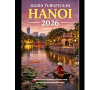 GUIDA TURISTICA DI HANOI 2026: Vivi Hanoi come un abitante del posto: vicoli nascosti, mercati e incontri autentici (The Global Explorer Travel Guide Series 2026)