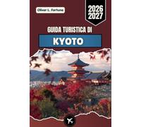 GUIDA TURISTICA DI KYOTO 2026-2027: Esplora antichi templi, tradizioni locali, la bellezza delle stagioni, la gastronomia e le esperienze culturali nel centro storico-culturale del Giappone