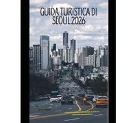 GUIDA TURISTICA DI SEOUL 2026: Scopri la vita notturna, il cibo di strada, la storia e la cultura all'avanguardia di Seul (The Global Explorer Travel Guide Series 2026)