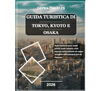 GUIDA TURISTICA DI TOKYO, KYOTO E OSAKA 2026: Scopri skyline al neon, templi antichi, strade culinarie, vicoli nascosti e icone culturali con mappe dettagliate delle principali città del Giappone